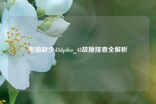 电脑缺少d3dpiler_43故障排查全解析