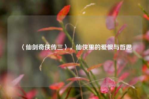 〈仙剑奇侠传三〉，仙侠里的爱恨与哲思