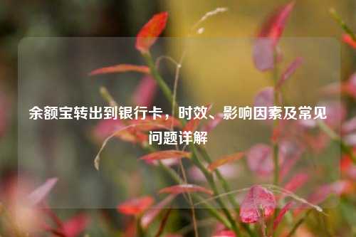 余额宝转出到银行卡，时效、影响因素及常见问题详解