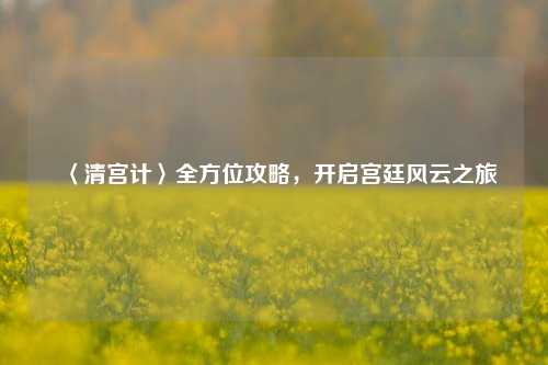 〈清宫计〉全方位攻略，开启宫廷风云之旅