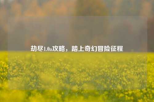劫尽1.0a攻略，踏上奇幻冒险征程