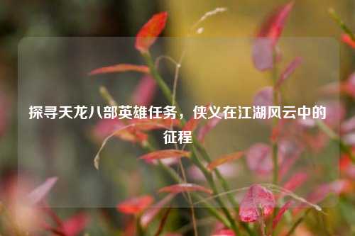 探寻天龙八部英雄任务，侠义在江湖风云中的征程