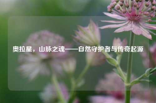 奥拉星，山脉之魂——自然守护者与传奇起源