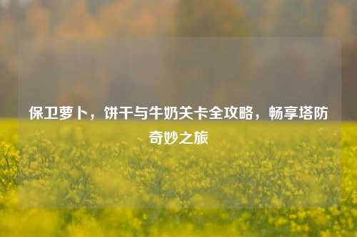 保卫萝卜，饼干与牛奶关卡全攻略，畅享塔防奇妙之旅