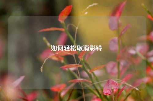 如何轻松取消彩铃
