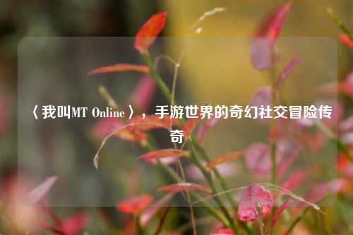 〈我叫MT Online〉，手游世界的奇幻社交冒险传奇