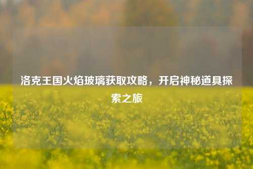 洛克王国火焰玻璃获取攻略，开启神秘道具探索之旅