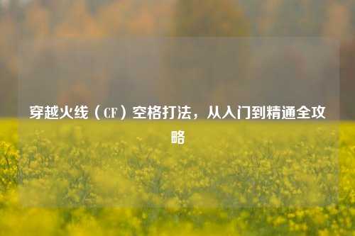 穿越火线（CF）空格打法，从入门到精通全攻略