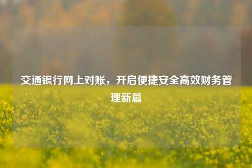 交通银行网上对账，开启便捷安全高效财务管理新篇